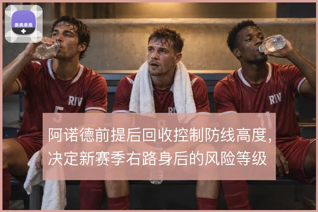 阿诺德前提后回收控制防线高度，决定新赛季右路身后的风险等级