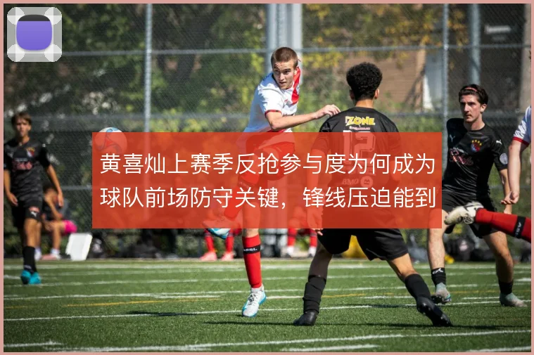 黄喜灿上赛季反抢参与度为何成为球队前场防守关键，锋线压迫能到哪一步