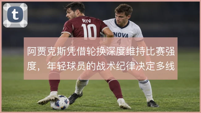 阿贾克斯凭借轮换深度维持比赛强度,年轻球员的战术纪律决定多线表现