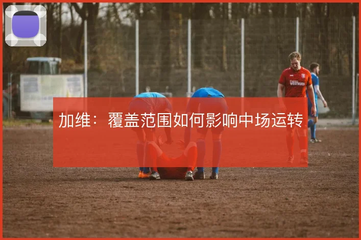 加维:覆盖范围如何影响中场运转