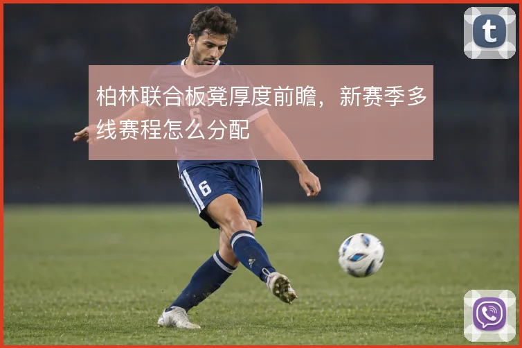 柏林联合板凳厚度前瞻，新赛季多线赛程怎么分配