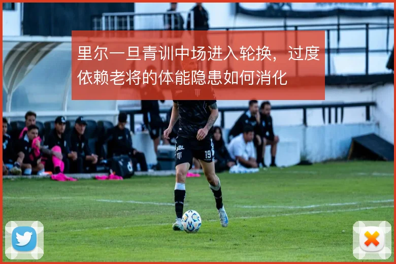 里尔一旦青训中场进入轮换，过度依赖老将的体能隐患如何消化