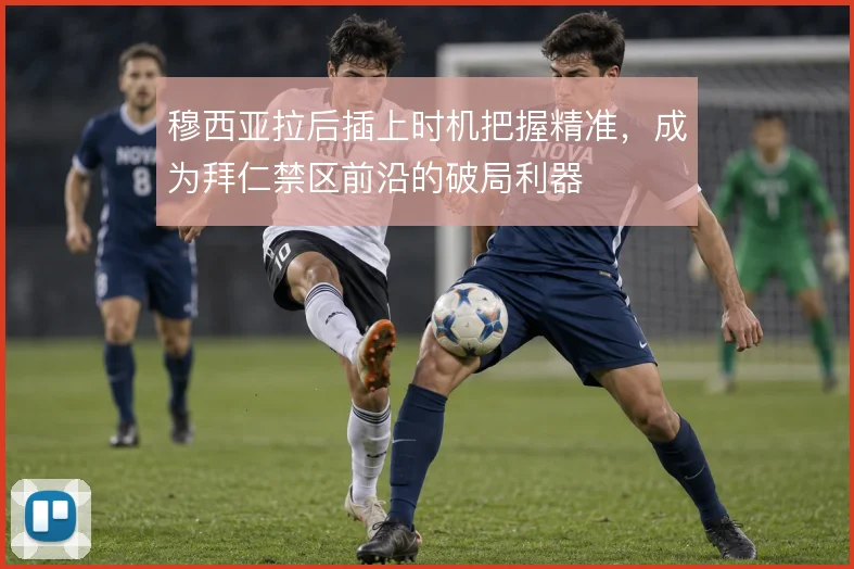 穆西亚拉后插上时机把握精准,成为拜仁禁区前沿的破局利器