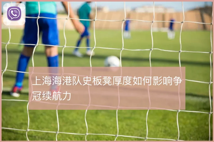 上海海港队史板凳厚度如何影响争冠续航力