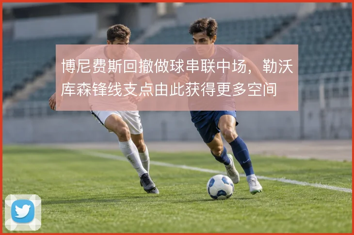 博尼费斯回撤做球串联中场,勒沃库森锋线支点由此获得更多空间