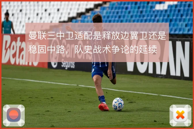 曼联三中卫适配是释放边翼卫还是稳固中路，队史战术争论的延续