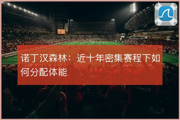 诺丁汉森林：近十年密集赛程下如何分配体能
