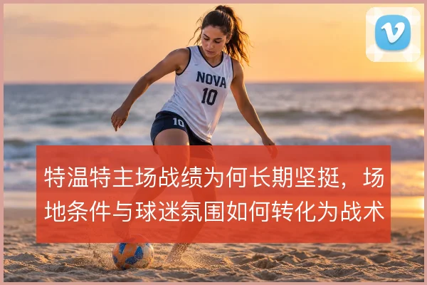 特温特主场战绩为何长期坚挺，场地条件与球迷氛围如何转化为战术优势