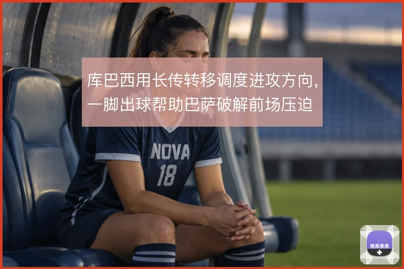 库巴西用长传转移调度进攻方向，一脚出球帮助巴萨破解前场压迫