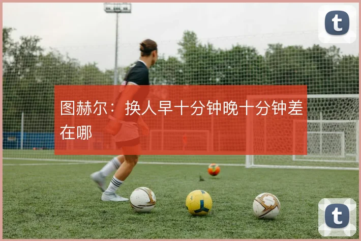 图赫尔:换人早十分钟晚十分钟差在哪