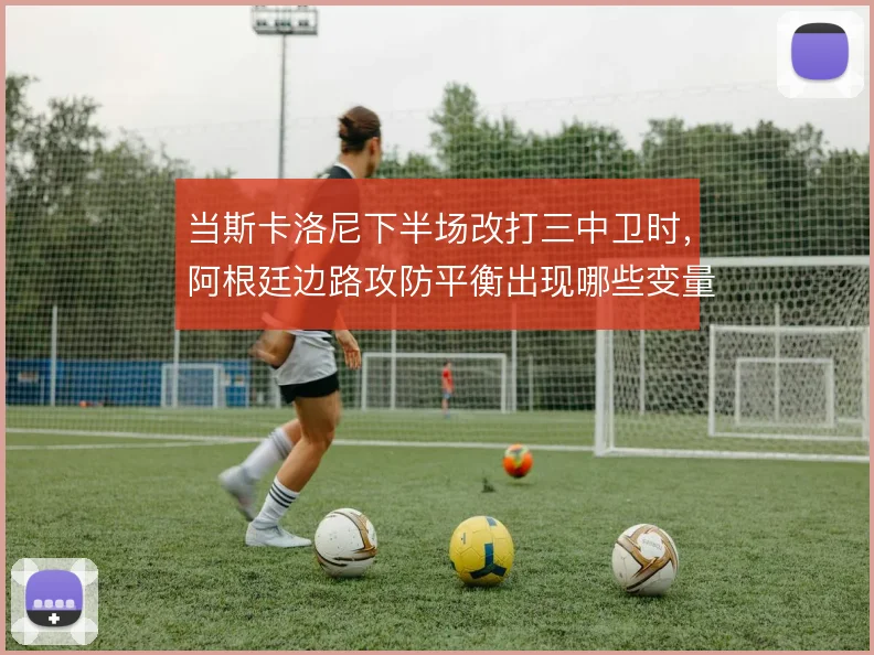 当斯卡洛尼下半场改打三中卫时,阿根廷边路攻防平衡出现哪些变量
