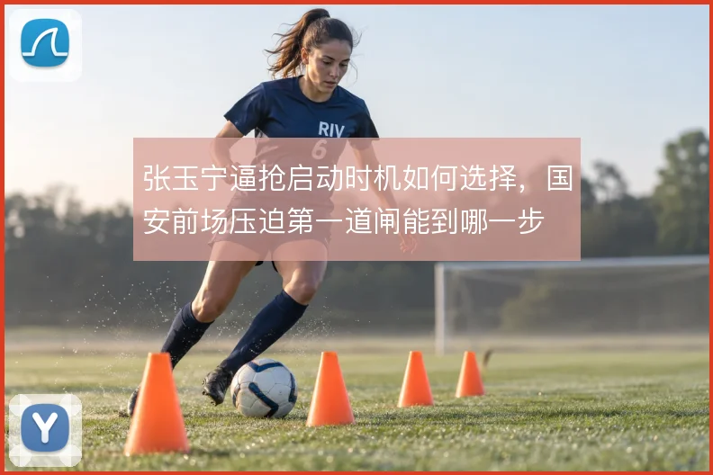 张玉宁逼抢启动时机如何选择,国安前场压迫第一道闸能到哪一步