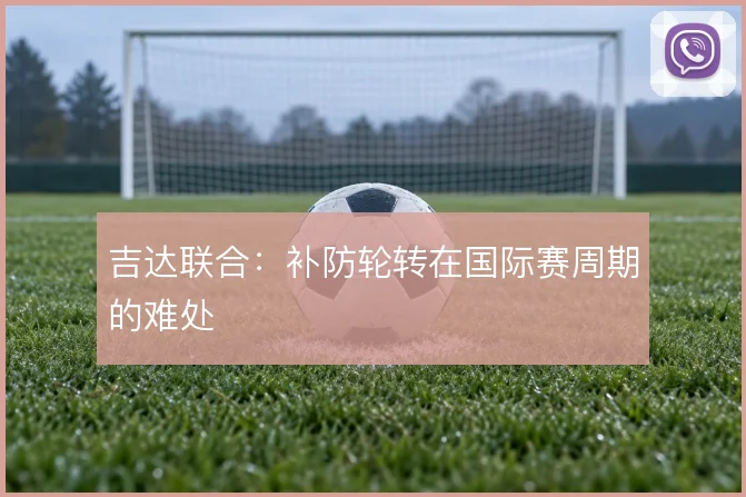 吉达联合：补防轮转在国际赛周期的难处