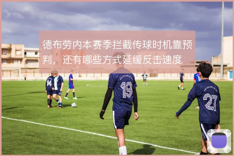 德布劳内本赛季拦截传球时机靠预判,还有哪些方式延缓反击速度