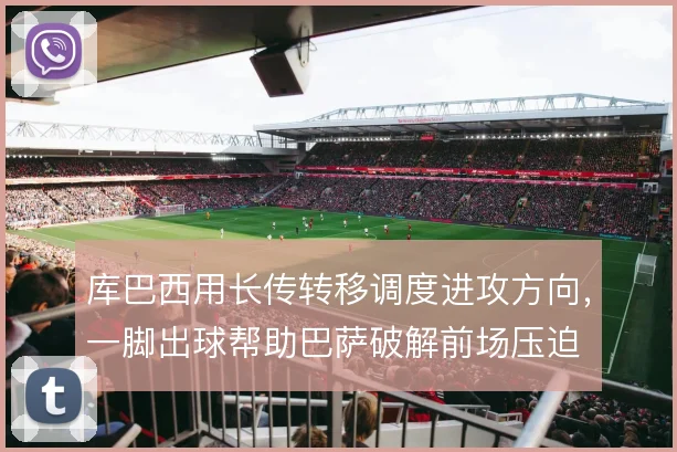 库巴西用长传转移调度进攻方向，一脚出球帮助巴萨破解前场压迫
