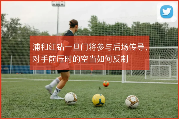 浦和红钻一旦门将参与后场传导,对手前压时的空当如何反制