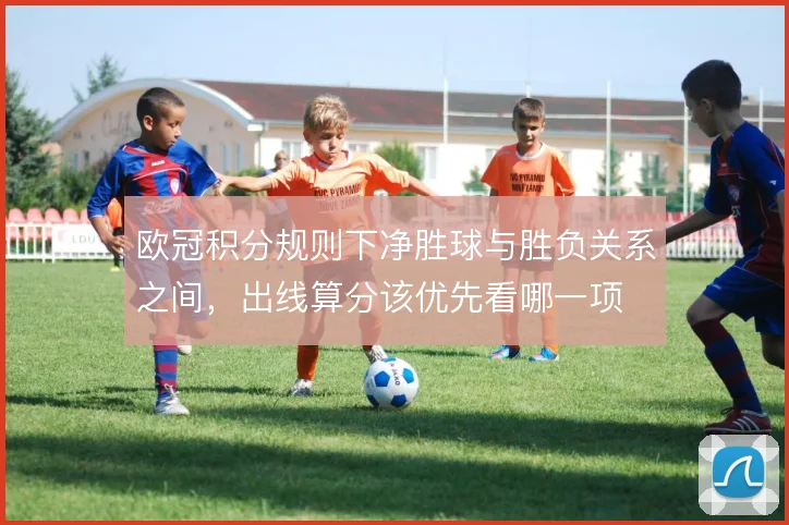 欧冠积分规则下净胜球与胜负关系之间,出线算分该优先看哪一项