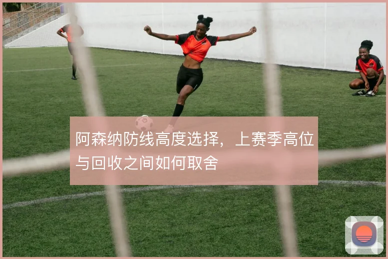 阿森纳防线高度选择，上赛季高位与回收之间如何取舍