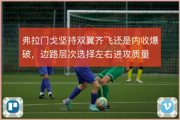 弗拉门戈坚持双翼齐飞还是内收爆破，边路层次选择左右进攻质量