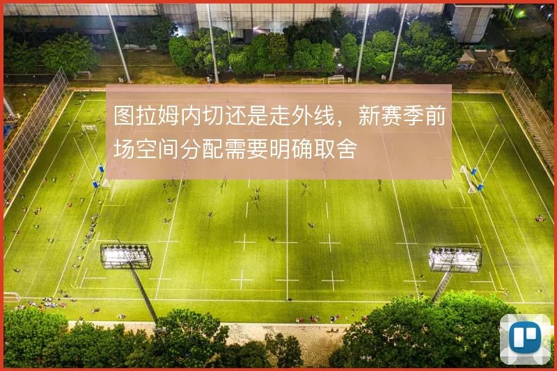 图拉姆内切还是走外线，新赛季前场空间分配需要明确取舍