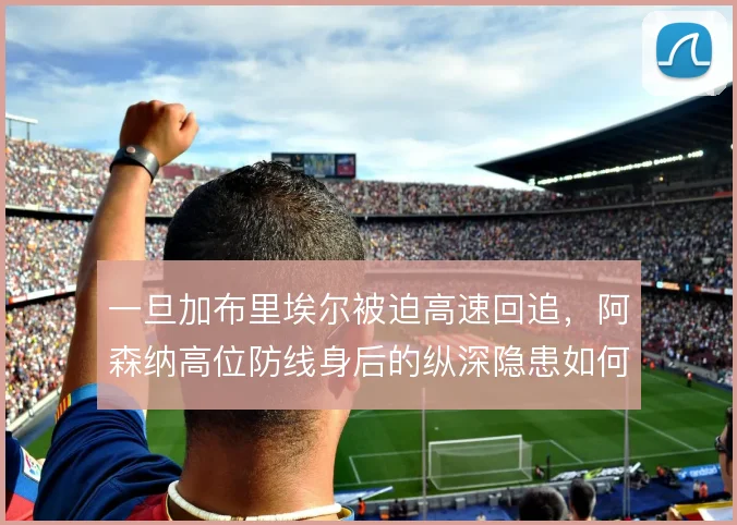 一旦加布里埃尔被迫高速回追，阿森纳高位防线身后的纵深隐患如何解