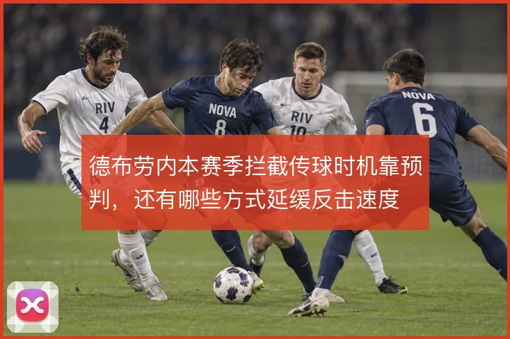 德布劳内本赛季拦截传球时机靠预判,还有哪些方式延缓反击速度