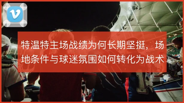 特温特主场战绩为何长期坚挺，场地条件与球迷氛围如何转化为战术优势