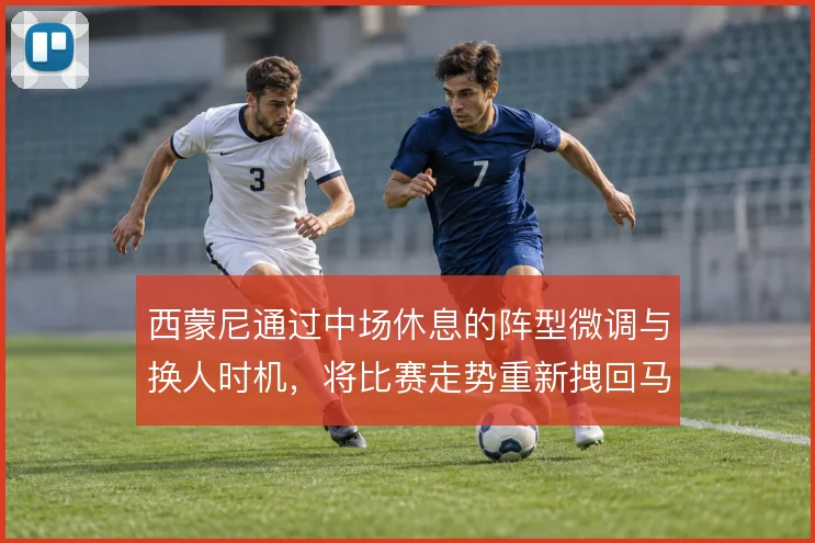 西蒙尼通过中场休息的阵型微调与换人时机,将比赛走势重新拽回马竞节奏