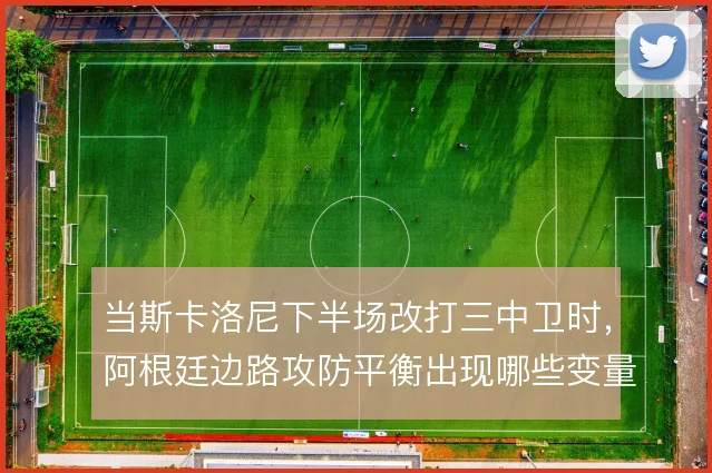 当斯卡洛尼下半场改打三中卫时,阿根廷边路攻防平衡出现哪些变量