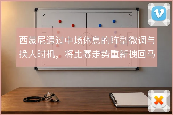 西蒙尼通过中场休息的阵型微调与换人时机,将比赛走势重新拽回马竞节奏