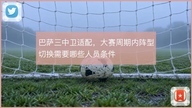 巴萨三中卫适配,大赛周期内阵型切换需要哪些人员条件