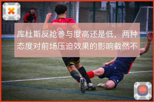 库杜斯反抢参与度高还是低,两种态度对前场压迫效果的影响截然不同